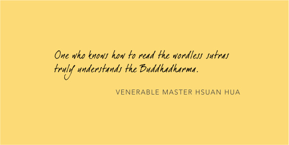 “One who knows how to read the wordless sutras truly understands the Buddhadharma.” - Venerable Master Hsuan Hua